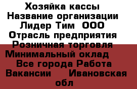 Хозяйка кассы › Название организации ­ Лидер Тим, ООО › Отрасль предприятия ­ Розничная торговля › Минимальный оклад ­ 1 - Все города Работа » Вакансии   . Ивановская обл.